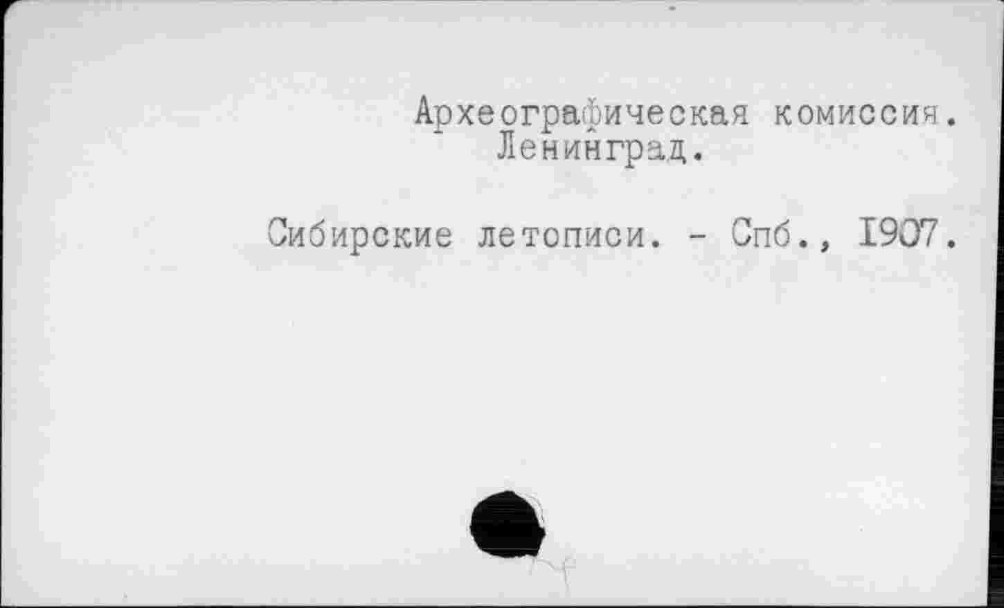 ﻿Археографическая комиссия.
Ленинград.
Сибирские летописи. - Спб., 1907.